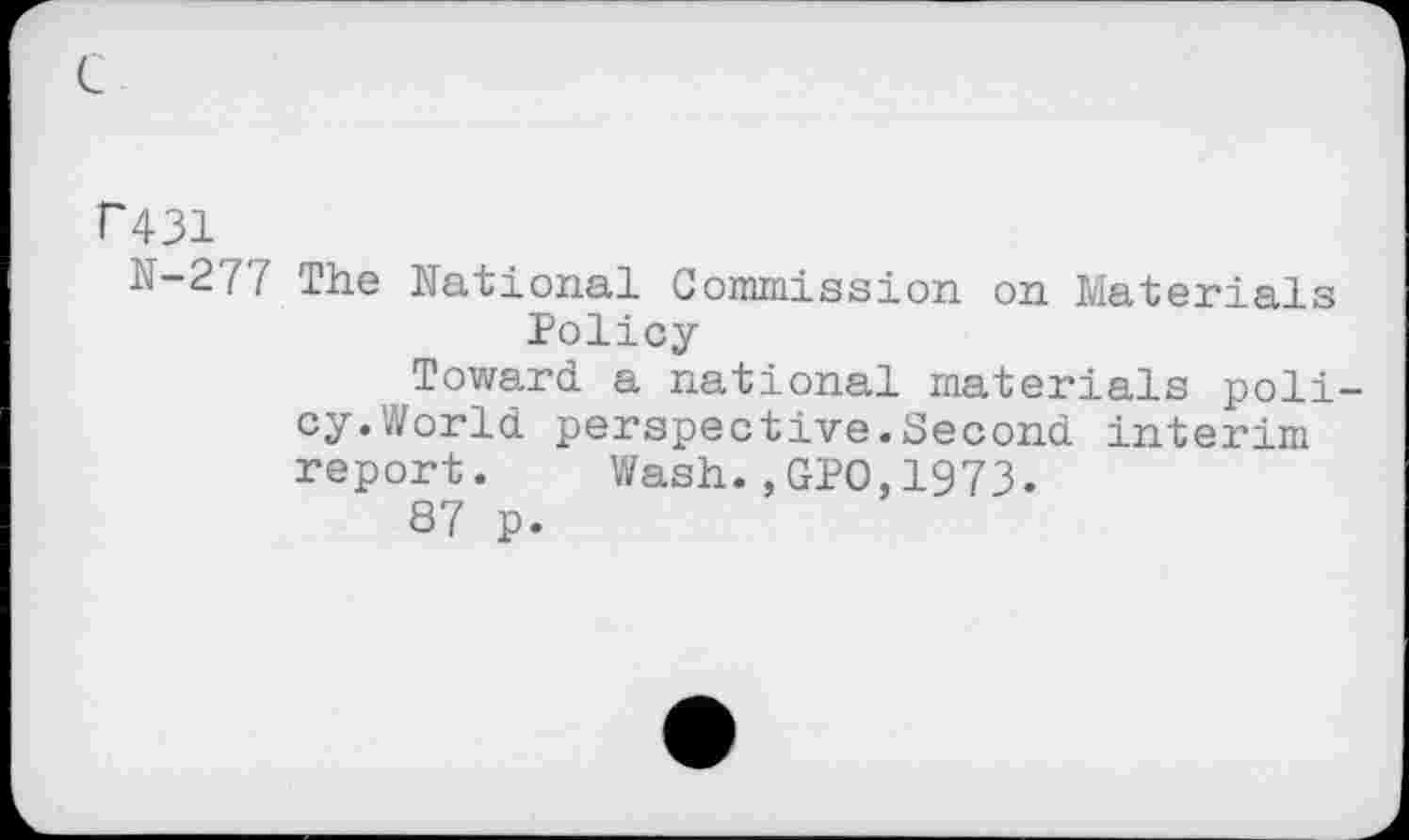 ﻿r 431
N-277 The National Commission on Materials Policy
Toward, a national materials policy.World. perspective.Second, interim report. Wash.,GPO,1973.
87 p.